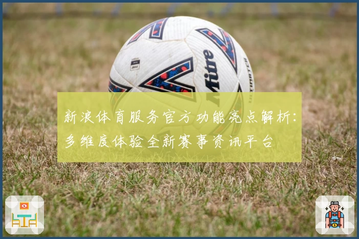 新浪体育服务官方功能亮点解析：多维度体验全新赛事资讯平台
