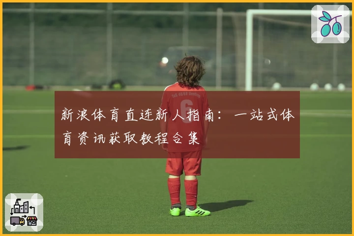 新浪体育直连新人指南：一站式体育资讯获取教程合集