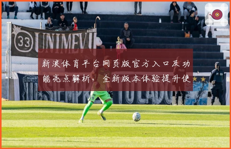新浪体育平台网页版官方入口及功能亮点解析，全新版本体验提升使用感