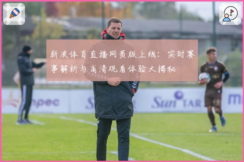 新浪体育直播网页版上线：实时赛事解析与高清观看体验大揭秘