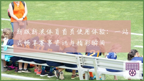 新版新浪体育首页使用体验：一站式畅享赛事资讯与精彩瞬间