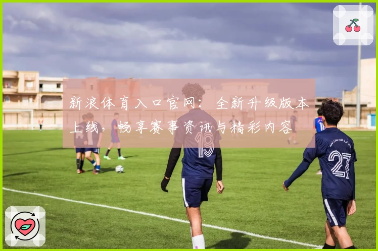 新浪体育入口官网：全新升级版本上线，畅享赛事资讯与精彩内容