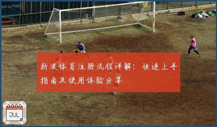 新浪体育注册流程详解：快速上手指南及使用体验分享