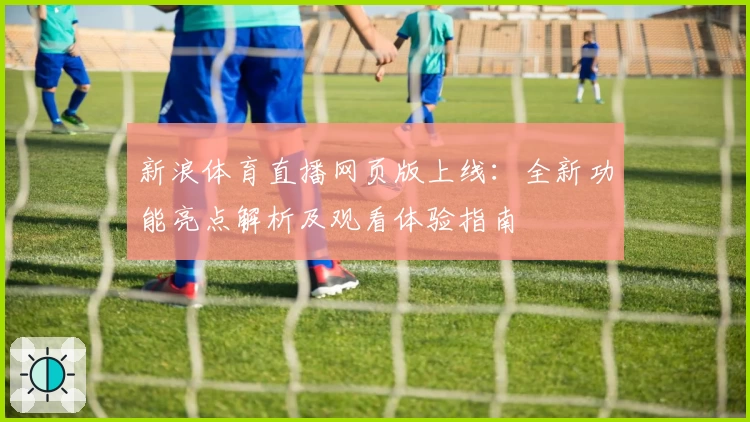 新浪体育直播网页版上线:全新功能亮点解析及观看体验指南