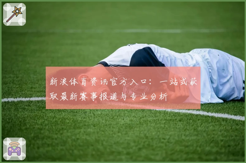 新浪体育资讯官方入口：一站式获取最新赛事报道与专业分析