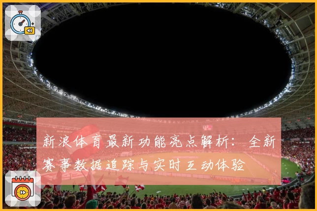 新浪体育最新功能亮点解析：全新赛事数据追踪与实时互动体验