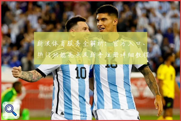 新浪体育服务全解析：官方入口、热门功能亮点及新手注册详细教程