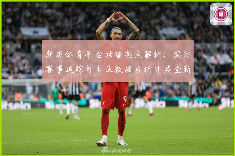 新浪体育平台功能亮点解析：实时赛事追踪与专业数据分析开启全新体验