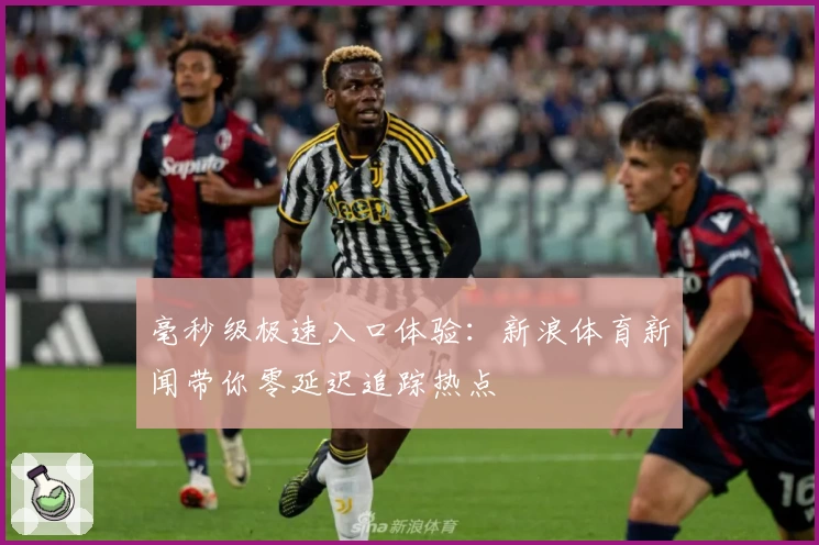 毫秒级极速入口体验：新浪体育新闻带你零延迟追踪热点