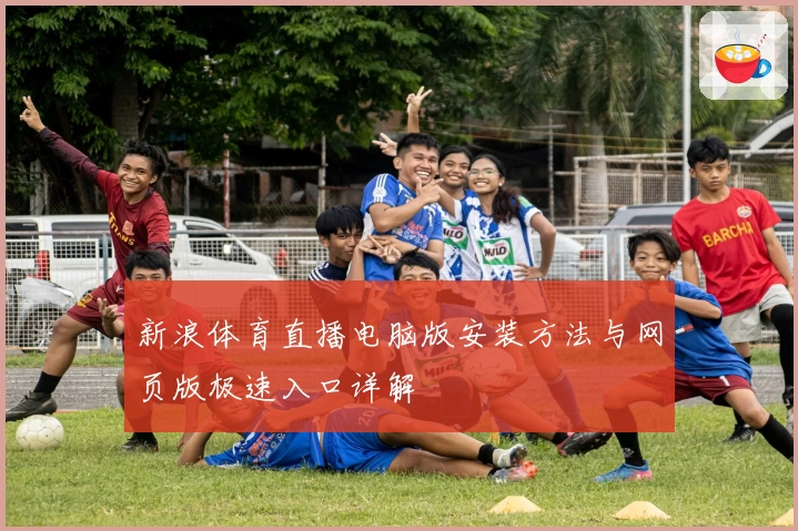 新浪体育直播电脑版安装方法与网页版极速入口详解