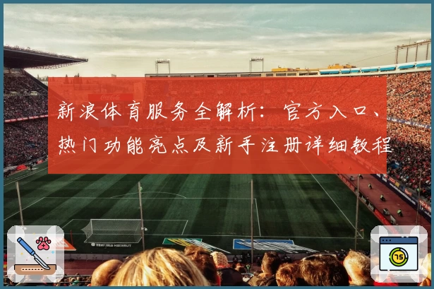 新浪体育服务全解析：官方入口、热门功能亮点及新手注册详细教程