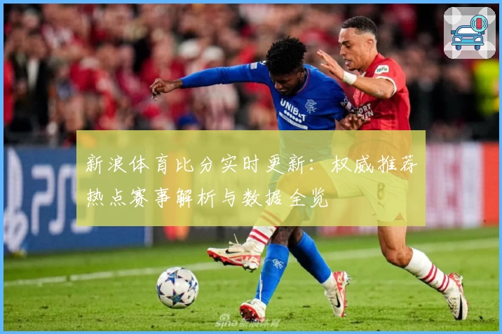新浪体育比分实时更新：权威推荐热点赛事解析与数据全览