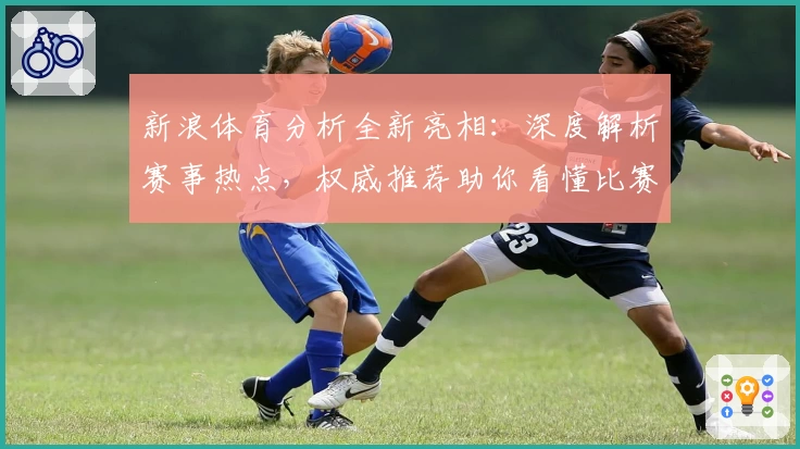 新浪体育分析全新亮相：深度解析赛事热点，权威推荐助你看懂比赛精髓