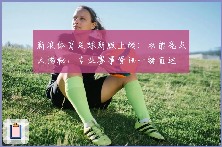 新浪体育足球新版上线：功能亮点大揭秘，专业赛事资讯一键直达