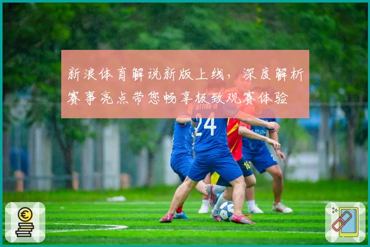 新浪体育解说新版上线，深度解析赛事亮点带您畅享极致观赛体验