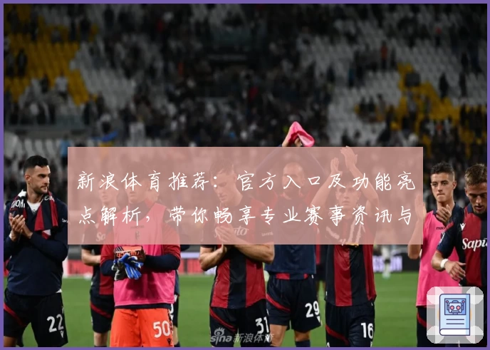 新浪体育推荐：官方入口及功能亮点解析，带你畅享专业赛事资讯与精彩内容
