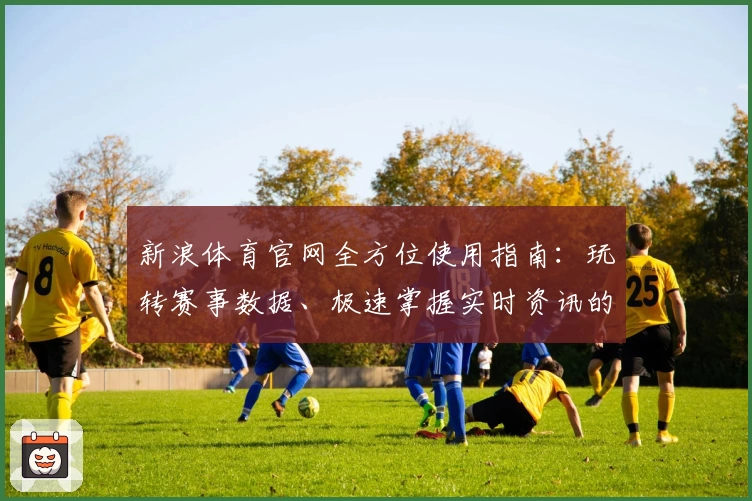 新浪体育官网全方位使用指南:玩转赛事数据、极速掌握实时资讯的高效秘诀