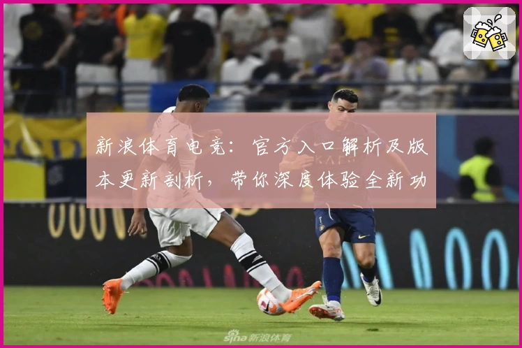 新浪体育电竞：官方入口解析及版本更新剖析，带你深度体验全新功能亮点