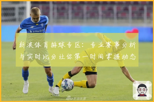 新浪体育排球专区：专业赛事分析与实时比分让你第一时间掌握动态