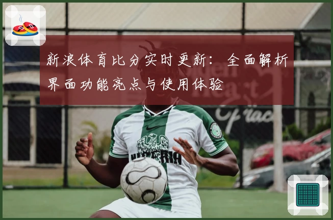 新浪体育比分实时更新：全面解析界面功能亮点与使用体验