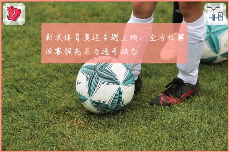 新浪体育奥运专题上线，全方位解读赛程亮点与选手动态