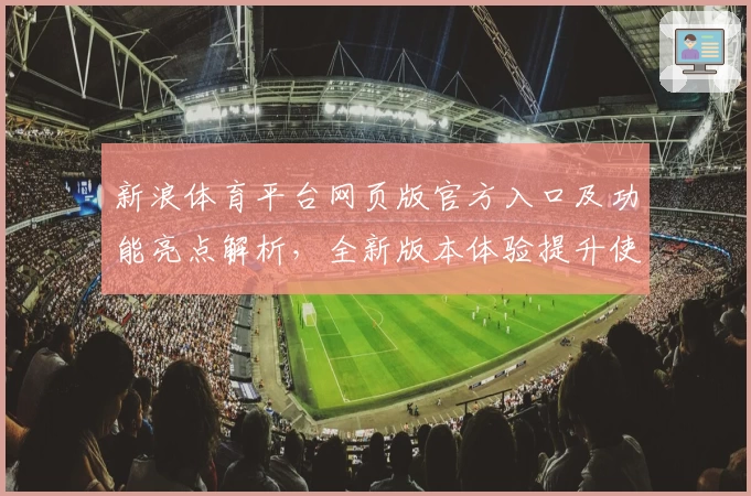 新浪体育平台网页版官方入口及功能亮点解析，全新版本体验提升使用感
