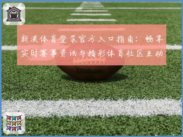 新浪体育登录官方入口指南：畅享实时赛事资讯与精彩体育社区互动