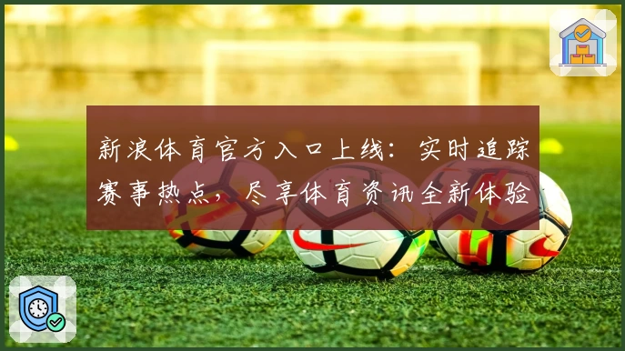 新浪体育官方入口上线：实时追踪赛事热点，尽享体育资讯全新体验