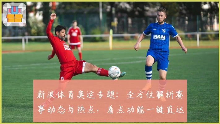 新浪体育奥运专题：全方位解析赛事动态与热点，看点功能一键直达