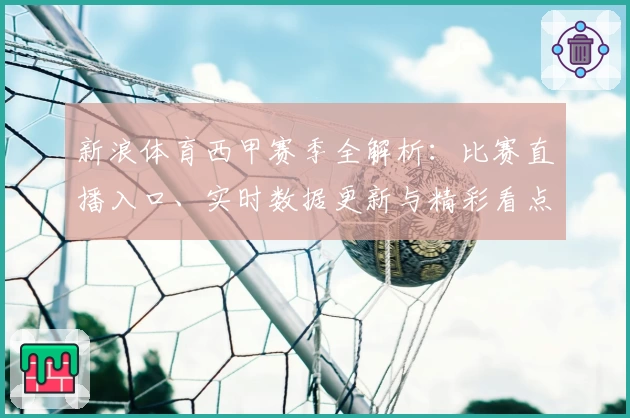新浪体育西甲赛季全解析：比赛直播入口、实时数据更新与精彩看点汇总