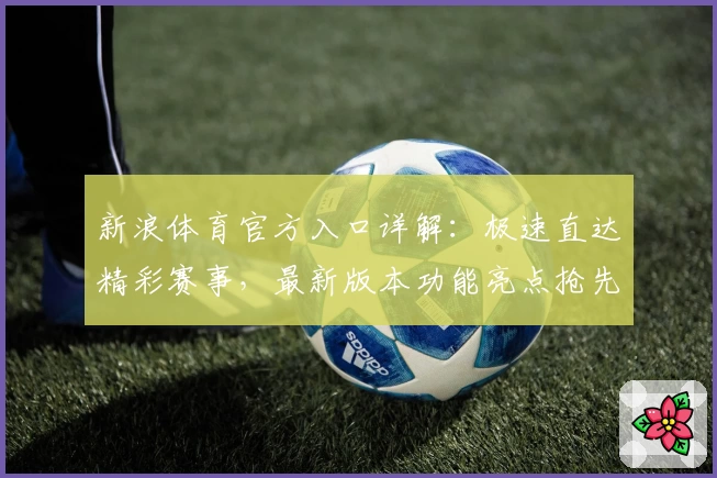 新浪体育官方入口详解：极速直达精彩赛事，最新版本功能亮点抢先看