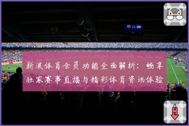 新浪体育会员功能全面解析：畅享独家赛事直播与精彩体育资讯体验