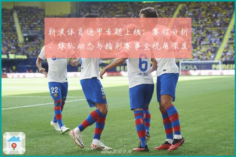 新浪体育德甲专题上线:赛程分析、球队动态与精彩赛事全视角深度解读