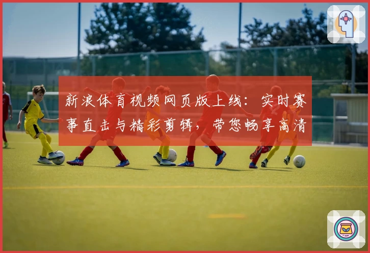 新浪体育视频网页版上线：实时赛事直击与精彩剪辑，带您畅享高清观赛新体验