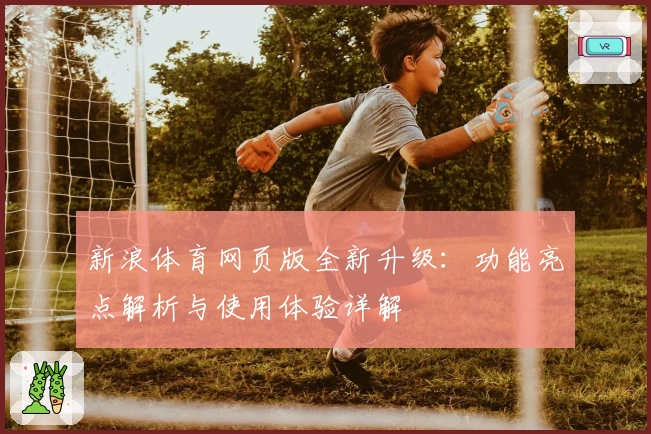 新浪体育网页版全新升级:功能亮点解析与使用体验详解