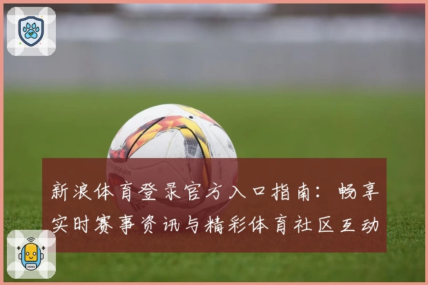 新浪体育登录官方入口指南：畅享实时赛事资讯与精彩体育社区互动