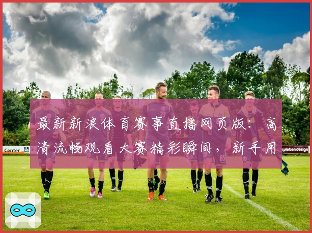 最新新浪体育赛事直播网页版：高清流畅观看大赛精彩瞬间，新手用户快速上手指南