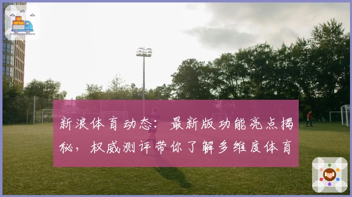 新浪体育动态：最新版功能亮点揭秘，权威测评带你了解多维度体育资讯新体验