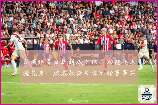 新浪体育分析新版上线，功能亮点抢先看，权威数据带你玩转赛事实时解读