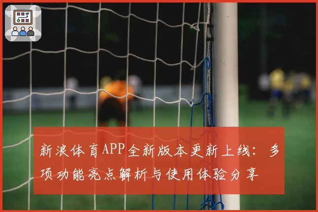 新浪体育APP全新版本更新上线:多项功能亮点解析与使用体验分享