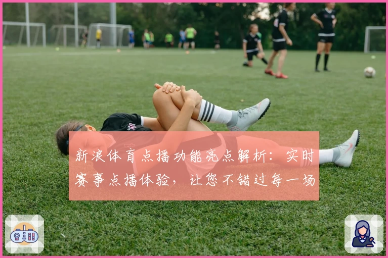 新浪体育点播功能亮点解析：实时赛事点播体验，让您不错过每一场激动人心的比赛