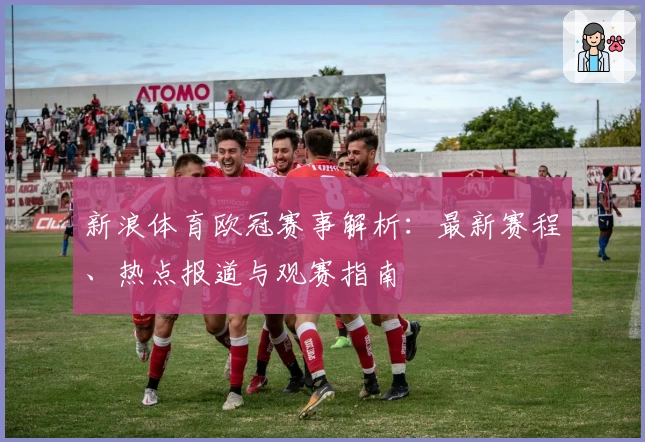新浪体育欧冠赛事解析：最新赛程、热点报道与观赛指南