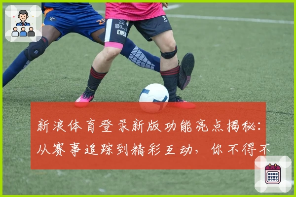 新浪体育登录新版功能亮点揭秘：从赛事追踪到精彩互动，你不得不试的体验