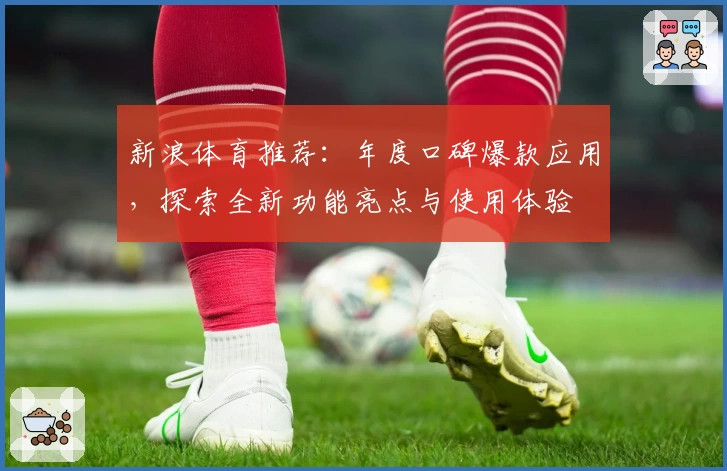 新浪体育推荐：年度口碑爆款应用，探索全新功能亮点与使用体验