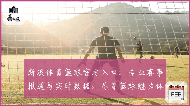 新浪体育篮球官方入口：专业赛事报道与实时数据，尽享篮球魅力体验