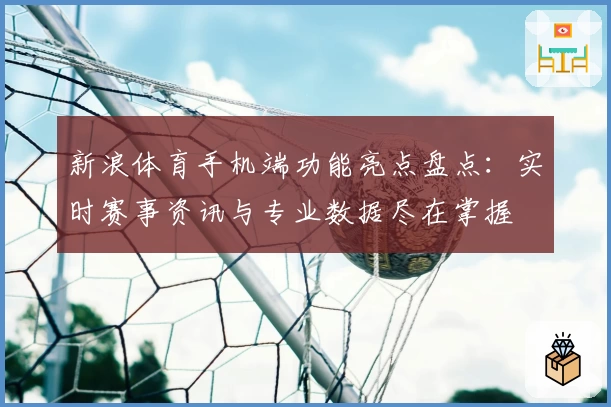 新浪体育手机端功能亮点盘点：实时赛事资讯与专业数据尽在掌握