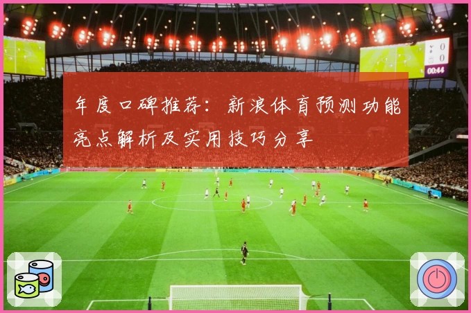 年度口碑推荐：新浪体育预测功能亮点解析及实用技巧分享
