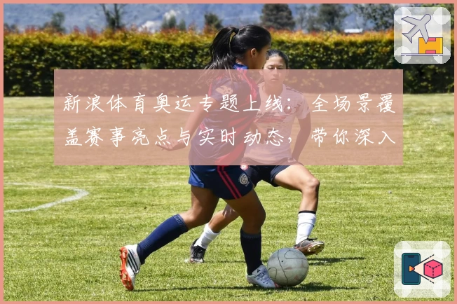 新浪体育奥运专题上线：全场景覆盖赛事亮点与实时动态，带你深入解读冠军之路