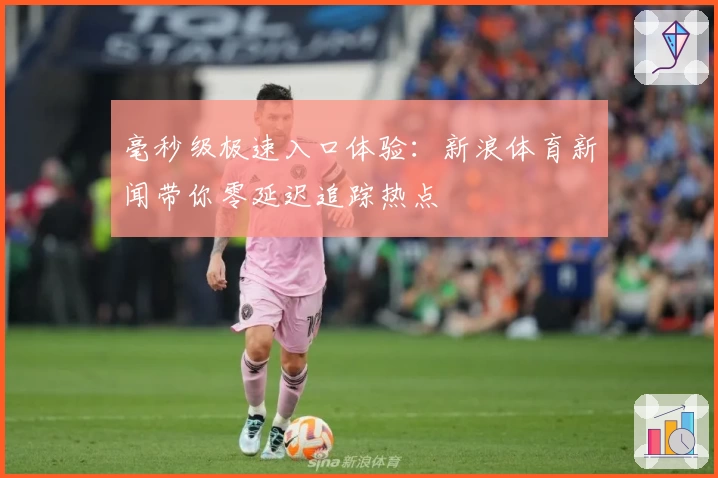 毫秒级极速入口体验：新浪体育新闻带你零延迟追踪热点