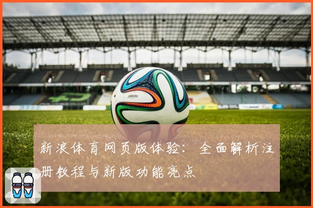 新浪体育网页版体验：全面解析注册教程与新版功能亮点